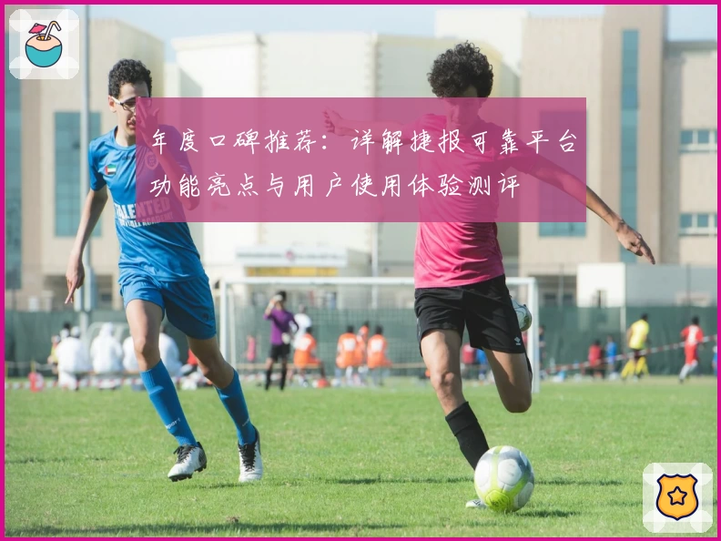 年度口碑推荐：详解捷报可靠平台功能亮点与用户使用体验测评