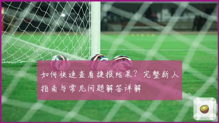 如何快速查看捷报结果？完整新人指南与常见问题解答详解