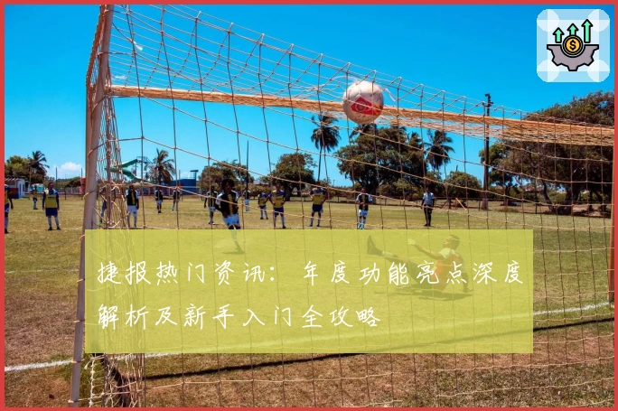 捷报热门资讯：年度功能亮点深度解析及新手入门全攻略