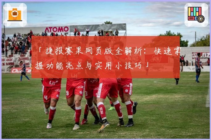 「捷报赛果网页版全解析：快速掌握功能亮点与实用小技巧」