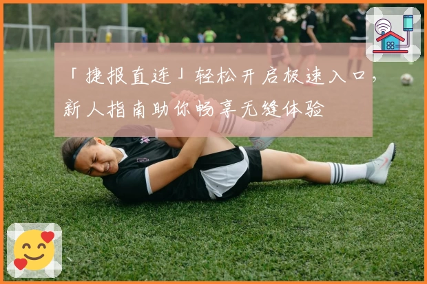 「捷报直连」轻松开启极速入口，新人指南助你畅享无缝体验