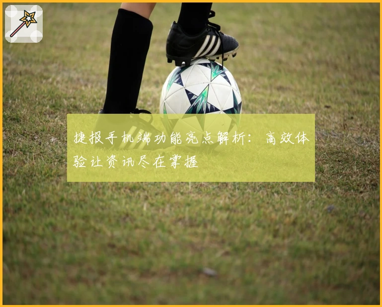 捷报手机端功能亮点解析：高效体验让资讯尽在掌握