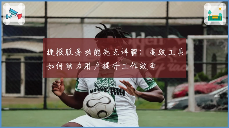 捷报服务功能亮点详解：高效工具如何助力用户提升工作效率