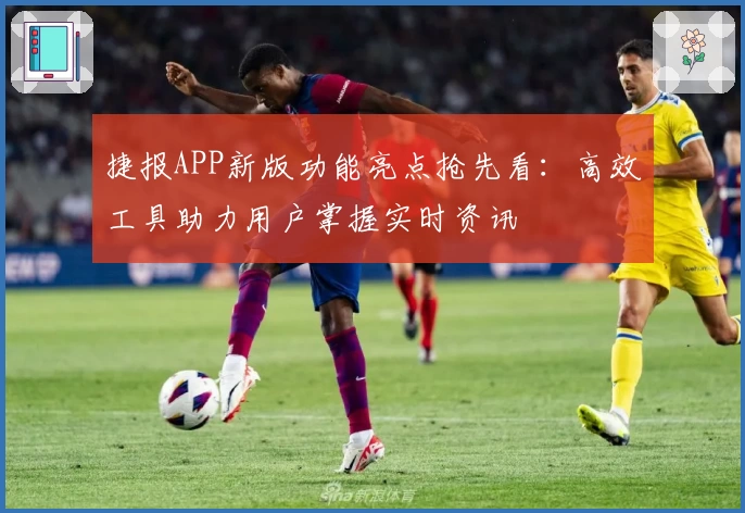 捷报APP新版功能亮点抢先看：高效工具助力用户掌握实时资讯