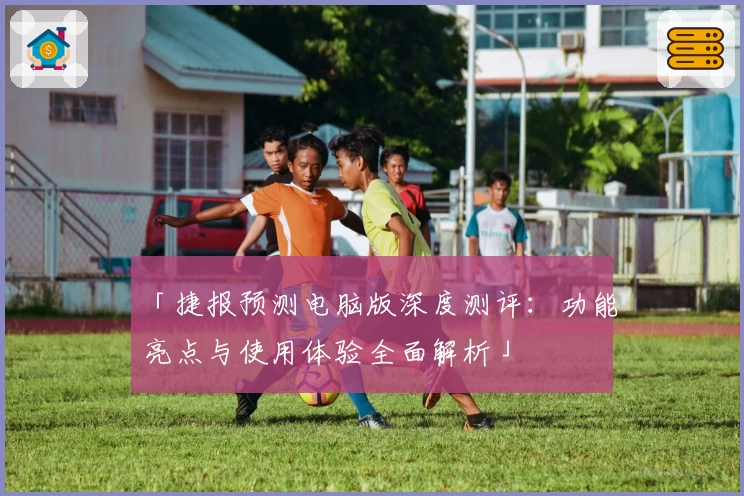 「捷报预测电脑版深度测评：功能亮点与使用体验全面解析」