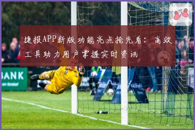 捷报APP新版功能亮点抢先看：高效工具助力用户掌握实时资讯
