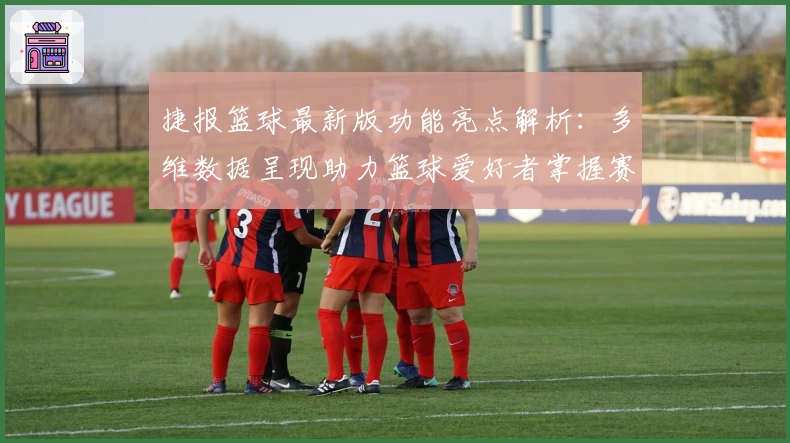 捷报篮球最新版功能亮点解析：多维数据呈现助力篮球爱好者掌握赛场动态