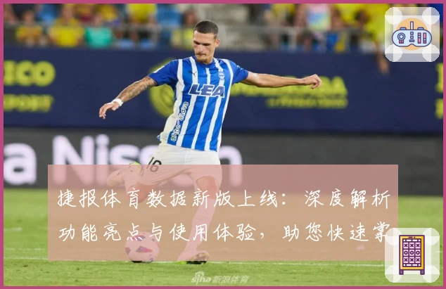 捷报体育数据新版上线：深度解析功能亮点与使用体验，助您快速掌握赛事动态