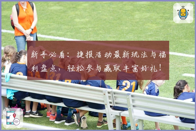 新手必看：捷报活动最新玩法与福利盘点，轻松参与赢取丰富好礼！