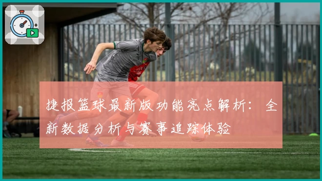 捷报篮球最新版功能亮点解析：全新数据分析与赛事追踪体验
