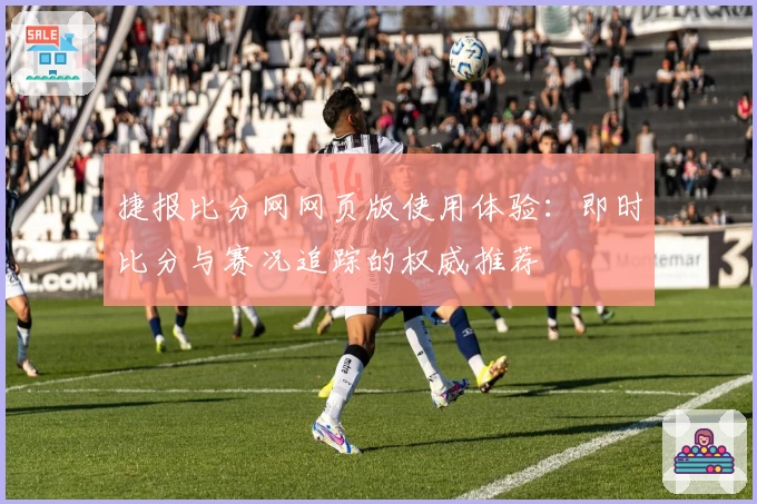 捷报比分网网页版使用体验：即时比分与赛况追踪的权威推荐