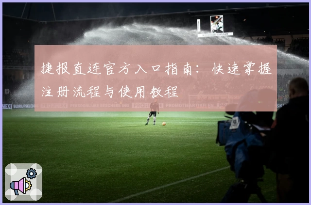 捷报直连官方入口指南：快速掌握注册流程与使用教程