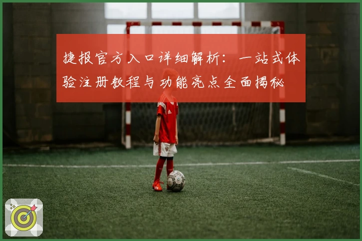 捷报官方入口详细解析：一站式体验注册教程与功能亮点全面揭秘