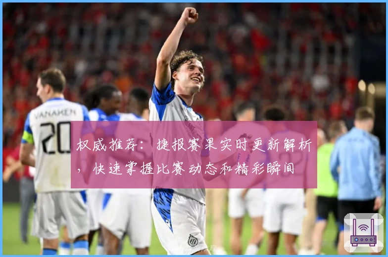 权威推荐：捷报赛果实时更新解析，快速掌握比赛动态和精彩瞬间