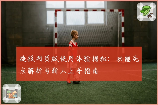 捷报网页版使用体验揭秘：功能亮点解析与新人上手指南