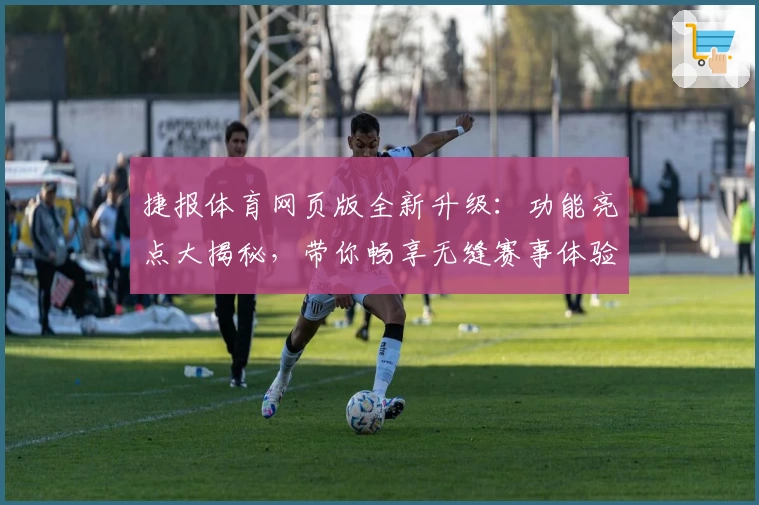 捷报体育网页版全新升级：功能亮点大揭秘，带你畅享无缝赛事体验