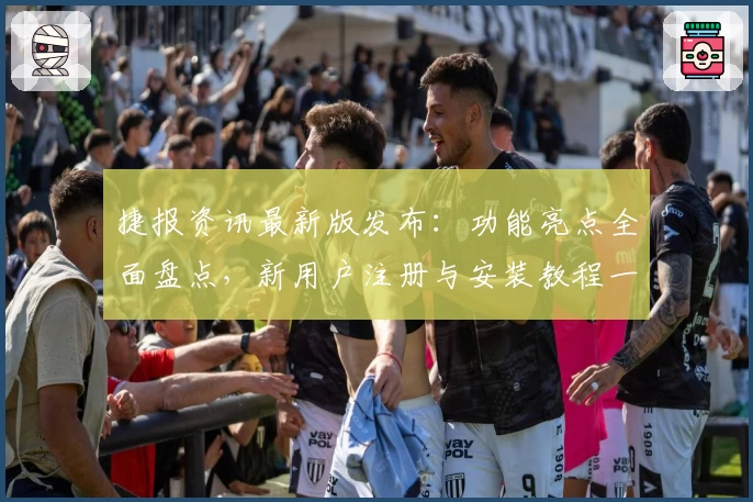捷报资讯最新版发布:功能亮点全面盘点,新用户注册与安装教程一站搞定