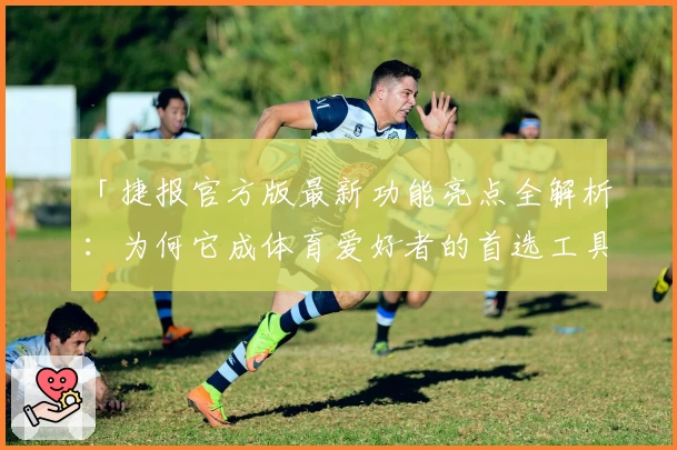 「捷报官方版最新功能亮点全解析：为何它成体育爱好者的首选工具？」