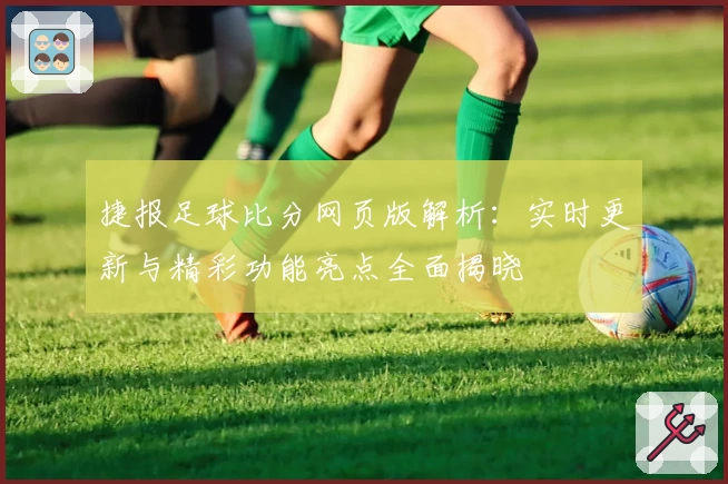 捷报足球比分网页版解析：实时更新与精彩功能亮点全面揭晓