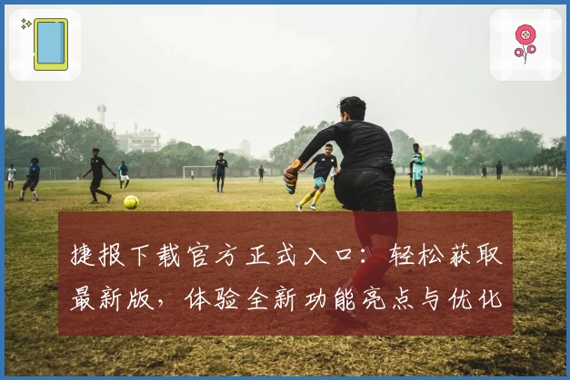 捷报下载官方正式入口：轻松获取最新版，体验全新功能亮点与优化升级