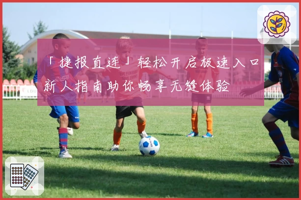 「捷报直连」轻松开启极速入口，新人指南助你畅享无缝体验